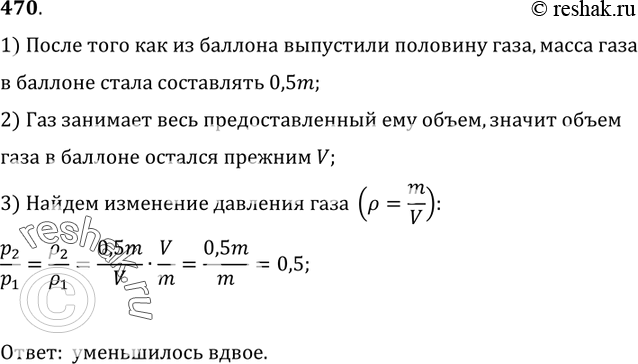 Изображение 470.	Из баллона медленно выпустили половину газа. Как изменилось давление газа в баллоне? Объясните почему.1) После того как из баллона выпустили половину газа, масса...